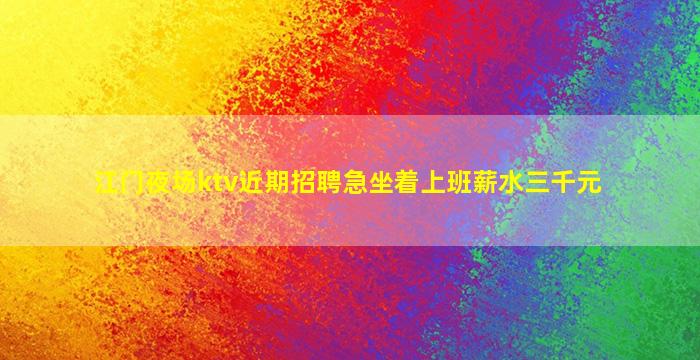江门夜场ktv近期招聘急坐着上班薪水三千元