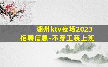 湖州ktv夜场2023招聘信息-不穿工装上班