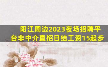 阳江周边2023夜场招聘平台非中介直招日结工资15起步